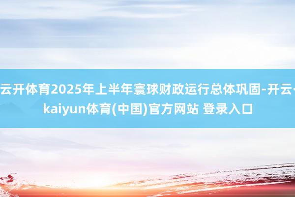 云开体育2025年上半年寰球财政运行总体巩固-开云·kaiyun体育(中国)官方网站 登录入口