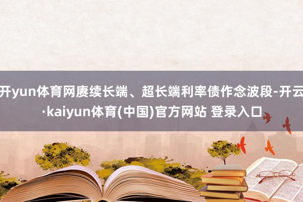 开yun体育网赓续长端、超长端利率债作念波段-开云·kaiyun体育(中国)官方网站 登录入口