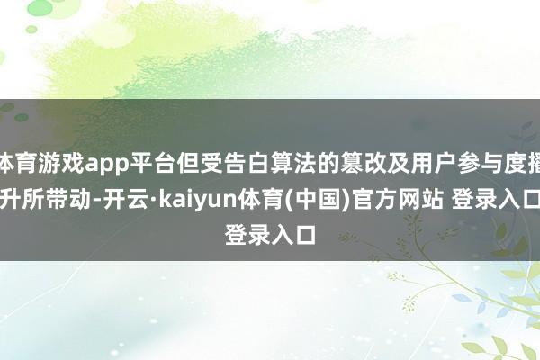 体育游戏app平台但受告白算法的篡改及用户参与度擢升所带动-开云·kaiyun体育(中国)官方网站 登录入口