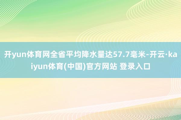 开yun体育网全省平均降水量达57.7毫米-开云·kaiyun体育(中国)官方网站 登录入口
