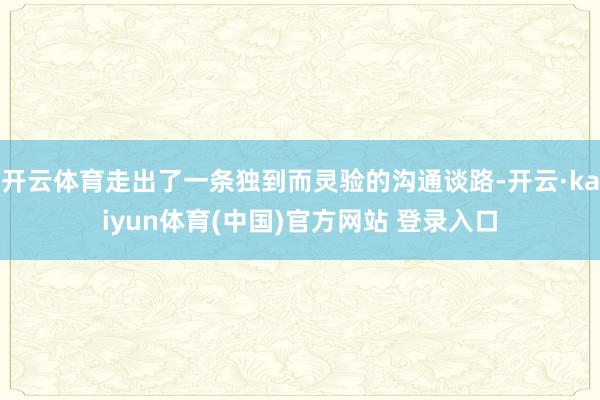 开云体育走出了一条独到而灵验的沟通谈路-开云·kaiyun体育(中国)官方网站 登录入口