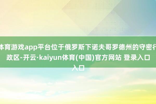 体育游戏app平台位于俄罗斯下诺夫哥罗德州的守密行政区-开云·kaiyun体育(中国)官方网站 登录入口