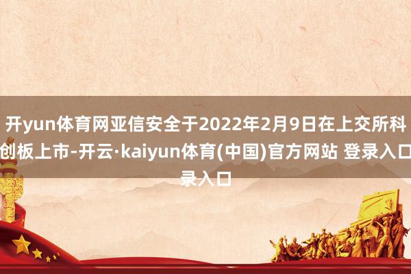 开yun体育网亚信安全于2022年2月9日在上交所科创板上市-开云·kaiyun体育(中国)官方网站 登录入口