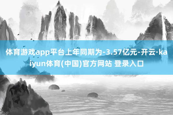 体育游戏app平台上年同期为-3.57亿元-开云·kaiyun体育(中国)官方网站 登录入口