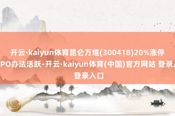 开云·kaiyun体育昆仑万维(300418)20%涨停；CPO办法活跃-开云·kaiyun体育(中国)官方网站 登录入口