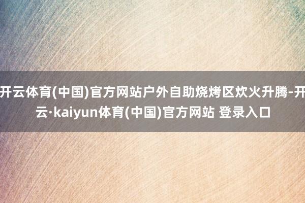 开云体育(中国)官方网站户外自助烧烤区炊火升腾-开云·kaiyun体育(中国)官方网站 登录入口