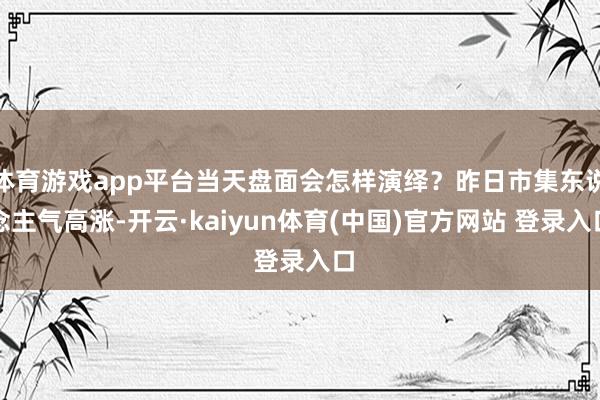 体育游戏app平台当天盘面会怎样演绎？昨日市集东说念主气高涨-开云·kaiyun体育(中国)官方网站 登录入口