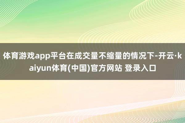 体育游戏app平台在成交量不缩量的情况下-开云·kaiyun体育(中国)官方网站 登录入口