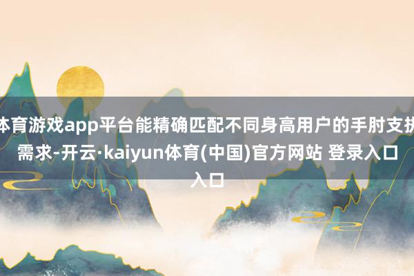 体育游戏app平台能精确匹配不同身高用户的手肘支执需求-开云·kaiyun体育(中国)官方网站 登录入口