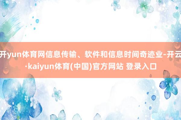 开yun体育网信息传输、软件和信息时间奇迹业-开云·kaiyun体育(中国)官方网站 登录入口