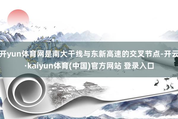 开yun体育网是南大干线与东新高速的交叉节点-开云·kaiyun体育(中国)官方网站 登录入口