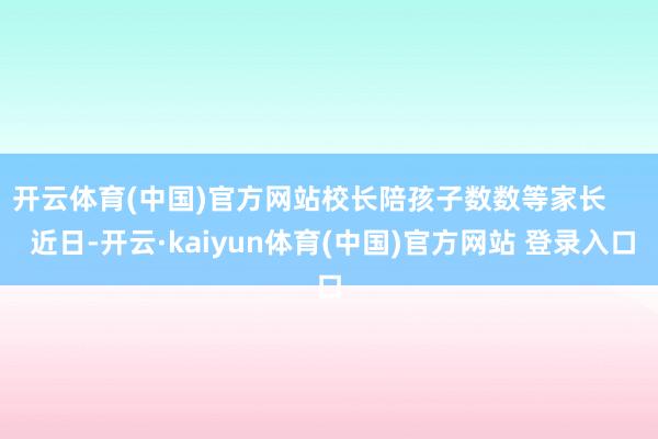 开云体育(中国)官方网站校长陪孩子数数等家长      近日-开云·kaiyun体育(中国)官方网站 登录入口