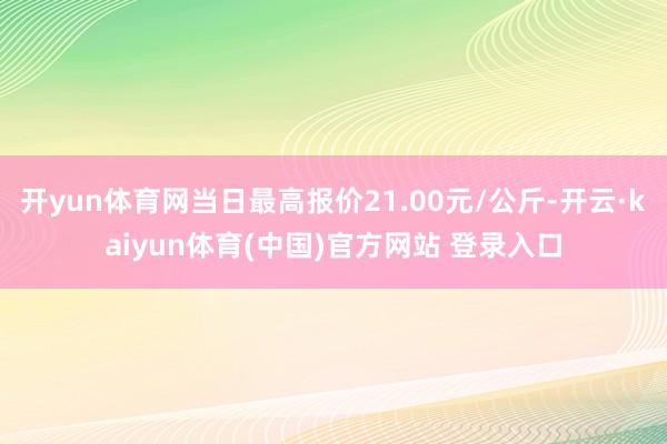 开yun体育网当日最高报价21.00元/公斤-开云·kaiyun体育(中国)官方网站 登录入口