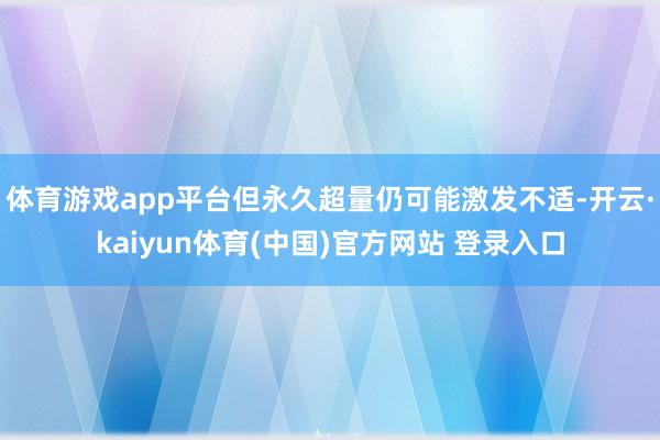 体育游戏app平台但永久超量仍可能激发不适-开云·kaiyun体育(中国)官方网站 登录入口