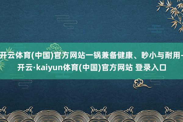 开云体育(中国)官方网站一锅兼备健康、眇小与耐用-开云·kaiyun体育(中国)官方网站 登录入口