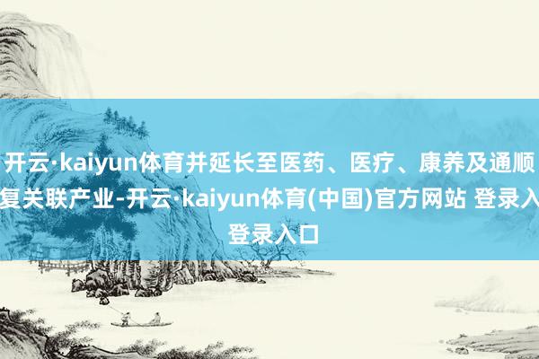 开云·kaiyun体育并延长至医药、医疗、康养及通顺康复关联产业-开云·kaiyun体育(中国)官方网站 登录入口