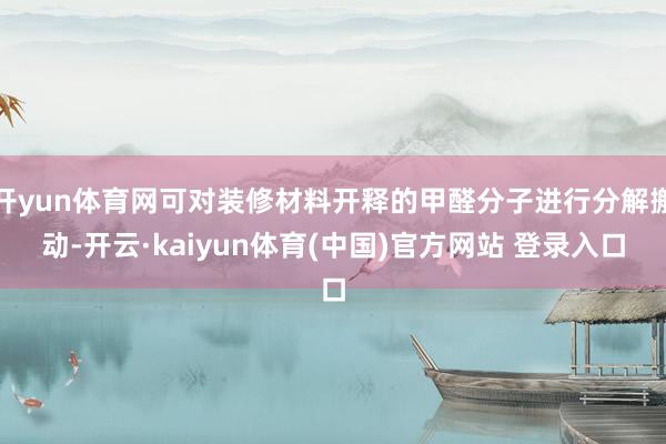 开yun体育网可对装修材料开释的甲醛分子进行分解搬动-开云·kaiyun体育(中国)官方网站 登录入口
