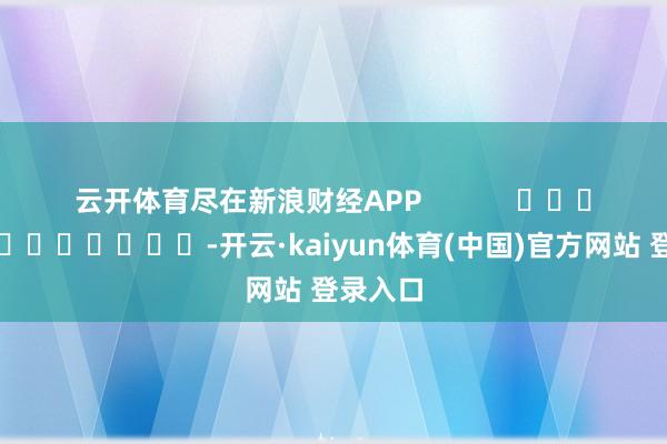 云开体育尽在新浪财经APP            													-开云·kaiyun体育(中国)官方网站 登录入口