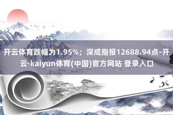 开云体育跌幅为1.95%;深成指报12688.94点-开云·kaiyun体育(中国)官方网站 登录入口
