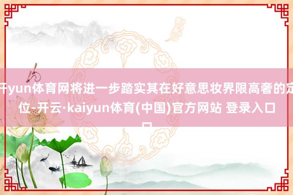 开yun体育网将进一步踏实其在好意思妆界限高奢的定位-开云·kaiyun体育(中国)官方网站 登录入口