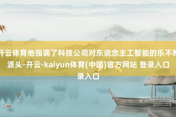 开云体育他强调了科技公司对东说念主工智能的乐不雅派头-开云·kaiyun体育(中国)官方网站 登录入口