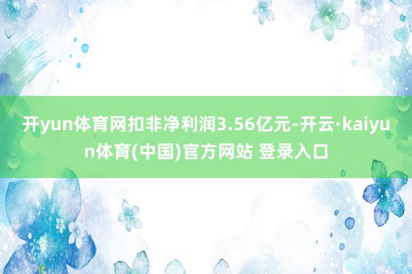 开yun体育网扣非净利润3.56亿元-开云·kaiyun体育(中国)官方网站 登录入口