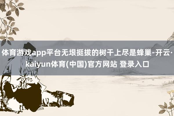 体育游戏app平台无垠挺拔的树干上尽是蜂巢-开云·kaiyun体育(中国)官方网站 登录入口