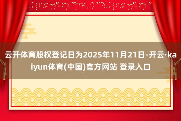 云开体育股权登记日为2025年11月21日-开云·kaiyun体育(中国)官方网站 登录入口