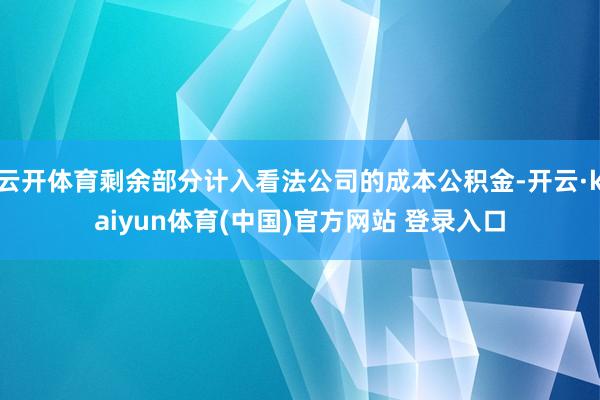 云开体育剩余部分计入看法公司的成本公积金-开云·kaiyun体育(中国)官方网站 登录入口