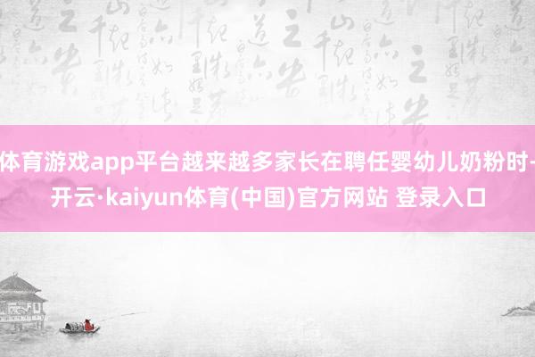 体育游戏app平台越来越多家长在聘任婴幼儿奶粉时-开云·kaiyun体育(中国)官方网站 登录入口
