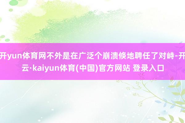开yun体育网不外是在广泛个崩溃倏地聘任了对峙-开云·kaiyun体育(中国)官方网站 登录入口