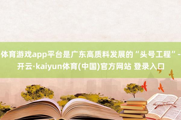 体育游戏app平台是广东高质料发展的“头号工程”-开云·kaiyun体育(中国)官方网站 登录入口