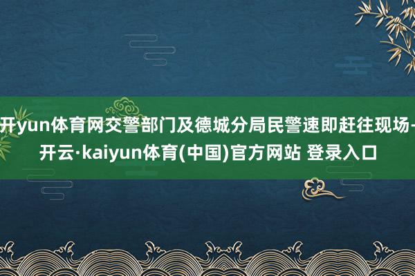 开yun体育网交警部门及德城分局民警速即赶往现场-开云·kaiyun体育(中国)官方网站 登录入口