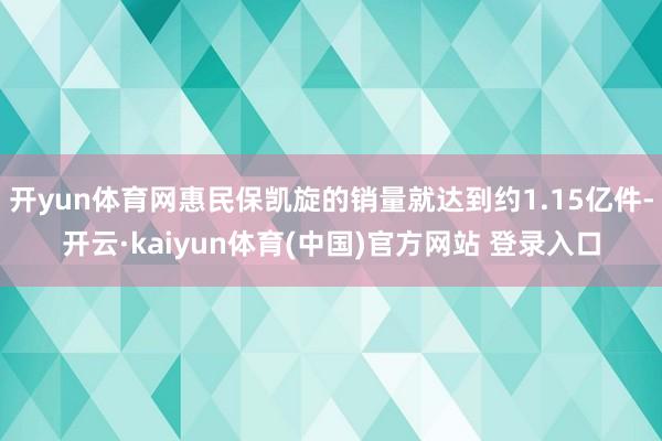开yun体育网惠民保凯旋的销量就达到约1.15亿件-开云·kaiyun体育(中国)官方网站 登录入口
