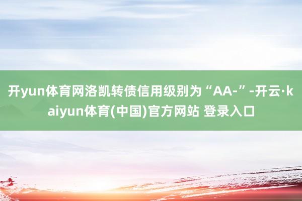 开yun体育网洛凯转债信用级别为“AA-”-开云·kaiyun体育(中国)官方网站 登录入口