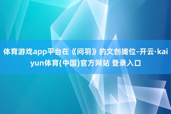 体育游戏app平台在《问羽》的文创摊位-开云·kaiyun体育(中国)官方网站 登录入口