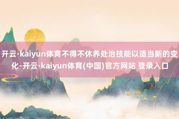 开云·kaiyun体育不得不休养处治技能以适当新的变化-开云·kaiyun体育(中国)官方网站 登录入口
