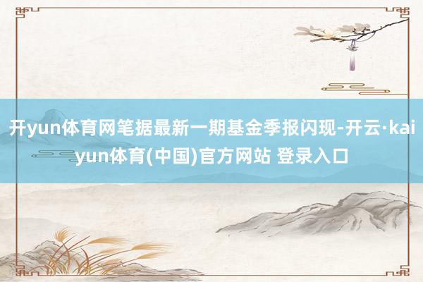 开yun体育网笔据最新一期基金季报闪现-开云·kaiyun体育(中国)官方网站 登录入口