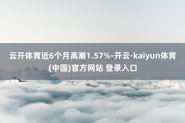 云开体育近6个月高潮1.57%-开云·kaiyun体育(中国)官方网站 登录入口