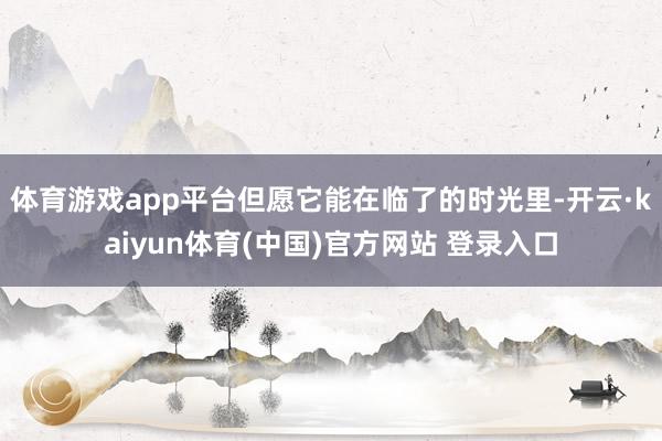 体育游戏app平台但愿它能在临了的时光里-开云·kaiyun体育(中国)官方网站 登录入口