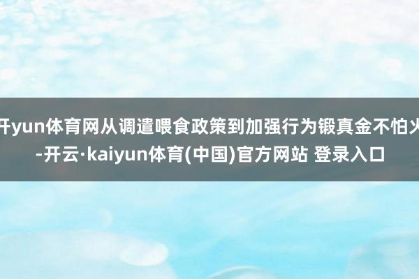 开yun体育网从调遣喂食政策到加强行为锻真金不怕火-开云·kaiyun体育(中国)官方网站 登录入口