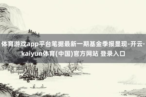 体育游戏app平台笔据最新一期基金季报显现-开云·kaiyun体育(中国)官方网站 登录入口