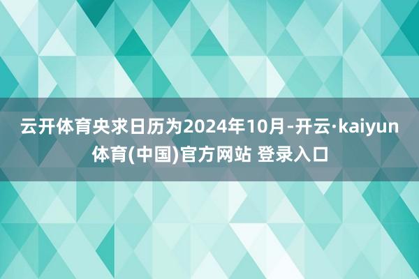 云开体育央求日历为2024年10月-开云·kaiyun体育(中国)官方网站 登录入口