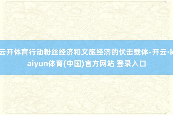 云开体育行动粉丝经济和文旅经济的伏击载体-开云·kaiyun体育(中国)官方网站 登录入口