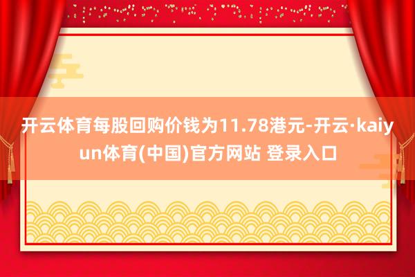 开云体育每股回购价钱为11.78港元-开云·kaiyun体育(中国)官方网站 登录入口