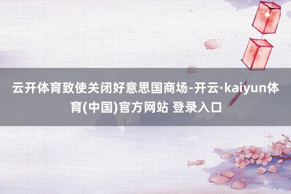 云开体育致使关闭好意思国商场-开云·kaiyun体育(中国)官方网站 登录入口