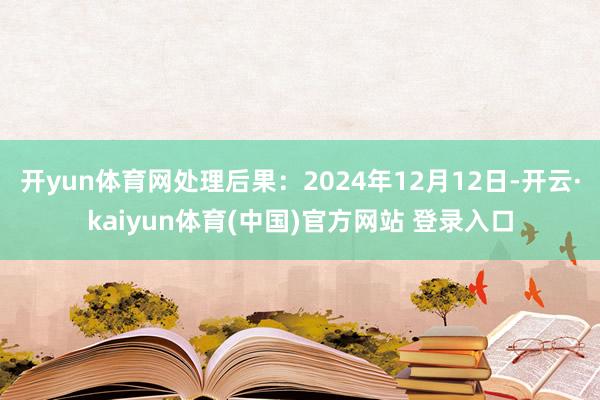 开yun体育网处理后果：2024年12月12日-开云·kaiyun体育(中国)官方网站 登录入口