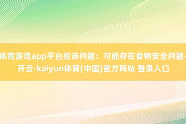 体育游戏app平台投诉问题：可能存在食物安全问题-开云·kaiyun体育(中国)官方网站 登录入口