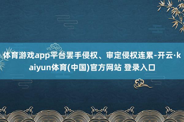 体育游戏app平台罢手侵权、审定侵权连累-开云·kaiyun体育(中国)官方网站 登录入口