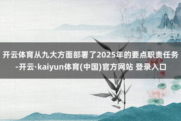 开云体育　　从九大方面部署了2025年的要点职责任务-开云·kaiyun体育(中国)官方网站 登录入口